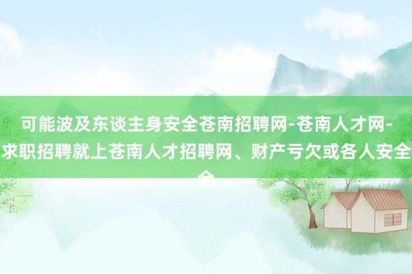 可能波及东谈主身安全苍南招聘网-苍南人才网-求职招聘就上苍南人才招聘网、财产亏欠或各人安全
