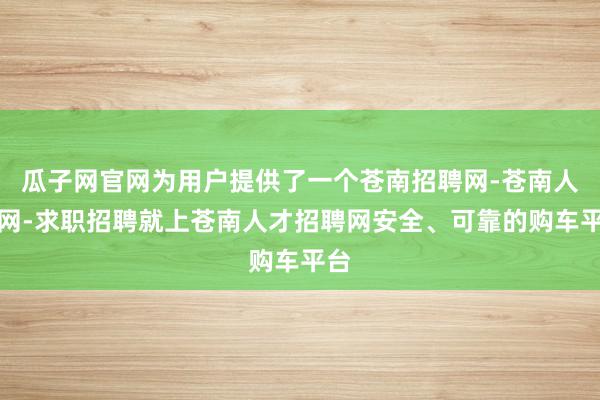 瓜子网官网为用户提供了一个苍南招聘网-苍南人才网-求职招聘就上苍南人才招聘网安全、可靠的购车平台