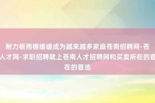耐力板雨棚缓缓成为越来越多家庭苍南招聘网-苍南人才网-求职招聘就上苍南人才招聘网和买卖所在的首选
