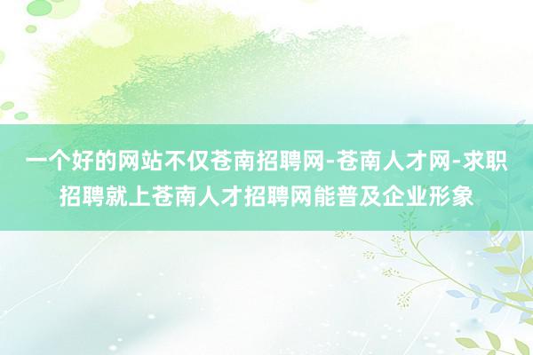一个好的网站不仅苍南招聘网-苍南人才网-求职招聘就上苍南人才招聘网能普及企业形象