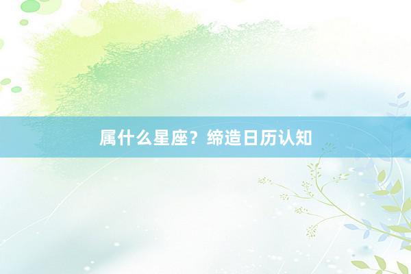 属什么星座？缔造日历认知