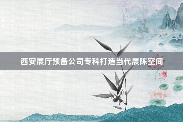 西安展厅预备公司专科打造当代展陈空间